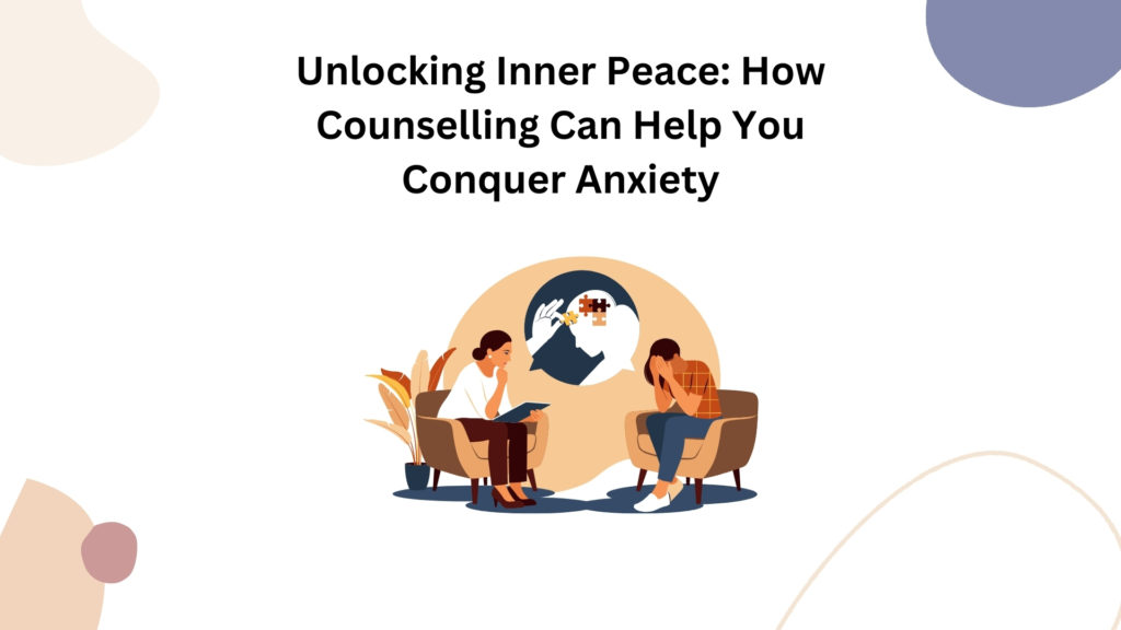 Unlocking Inner Peace: How Counselling Can Help You Conquer Anxiety